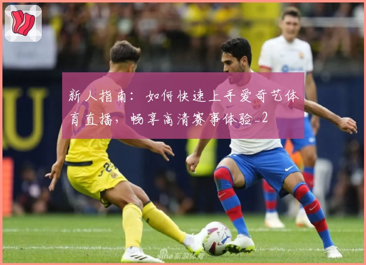 新人指南：如何快速上手爱奇艺体育直播，畅享高清赛事体验_2