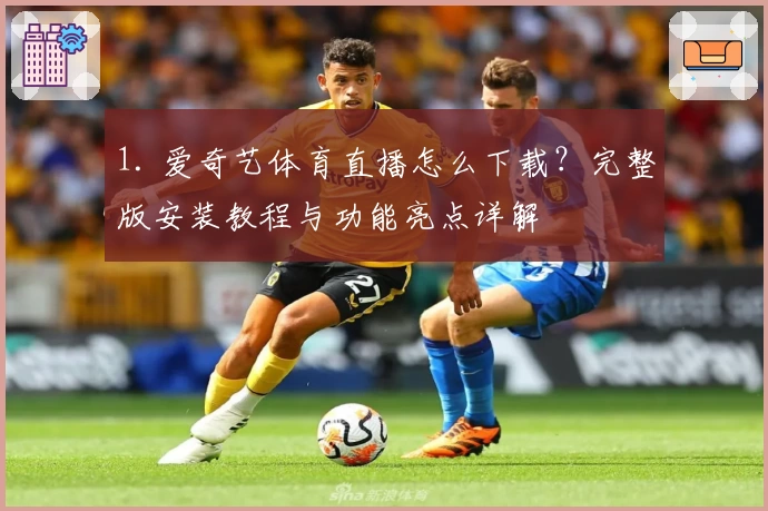 1. 爱奇艺体育直播怎么下载？完整版安装教程与功能亮点详解