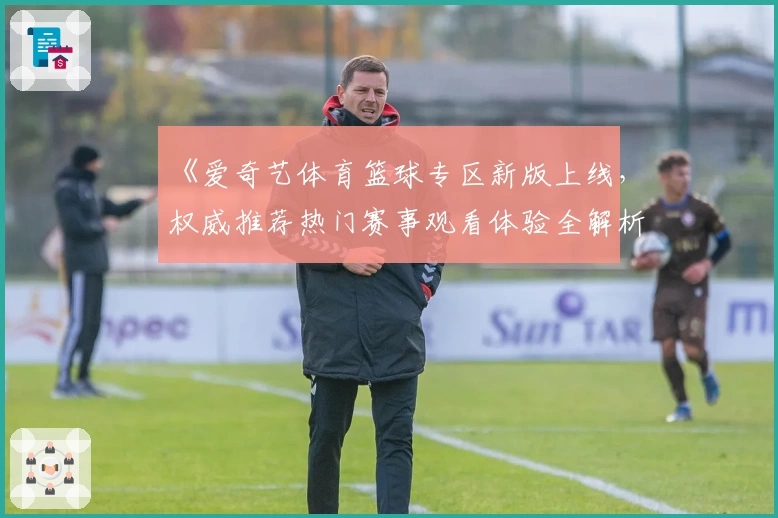 《爱奇艺体育篮球专区新版上线，权威推荐热门赛事观看体验全解析》