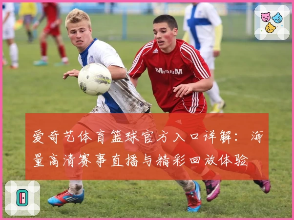 爱奇艺体育篮球官方入口详解：海量高清赛事直播与精彩回放体验