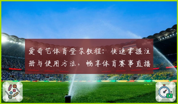 爱奇艺体育登录教程：快速掌握注册与使用方法，畅享体育赛事直播体验