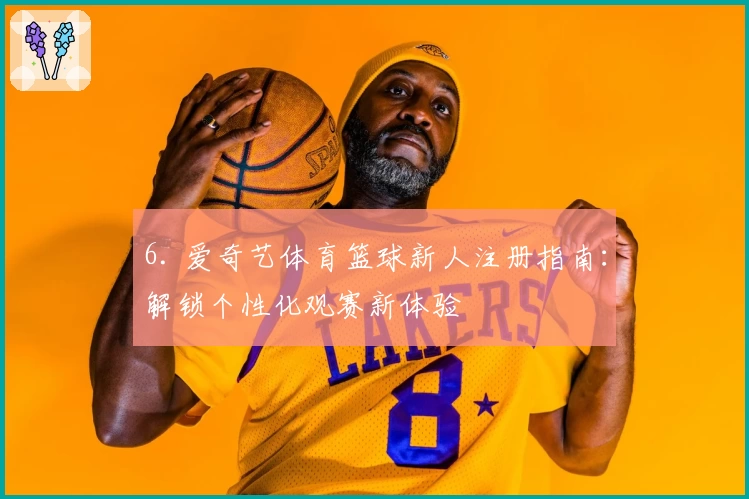 6. 爱奇艺体育篮球新人注册指南：解锁个性化观赛新体验