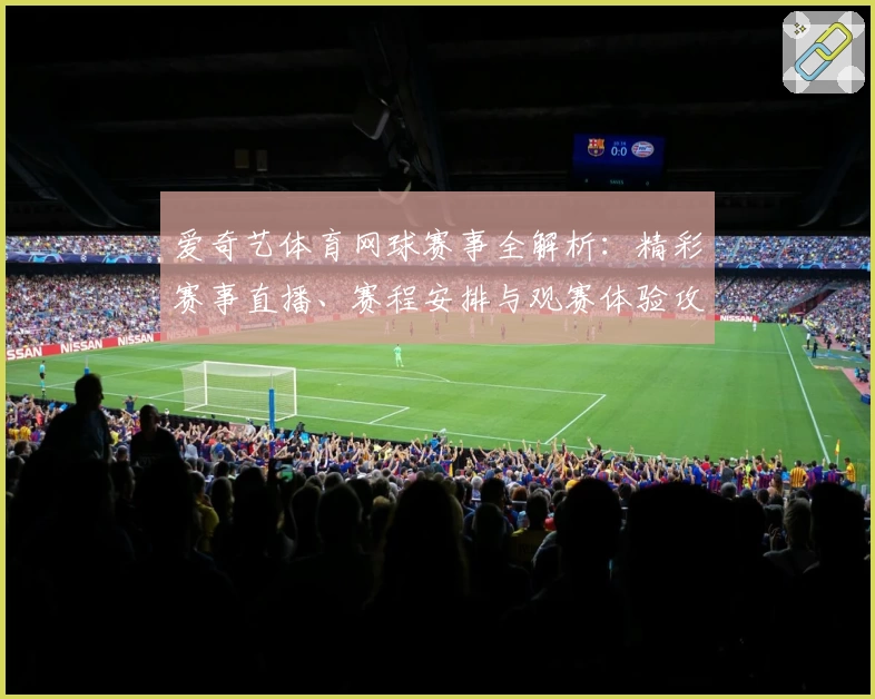 爱奇艺体育网球赛事全解析：精彩赛事直播、赛程安排与观赛体验攻略