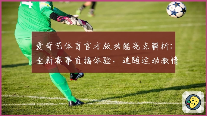 爱奇艺体育官方版功能亮点解析：全新赛事直播体验，追随运动激情