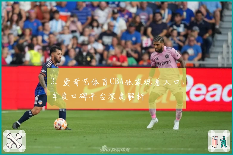 3. 爱奇艺体育CBA独家观看入口，年度口碑平台深度解析