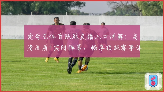 爱奇艺体育欧冠直播入口详解：高清画质+实时弹幕，畅享顶级赛事体验