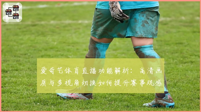 爱奇艺体育直播功能解析：高清画质与多视角切换如何提升赛事观感