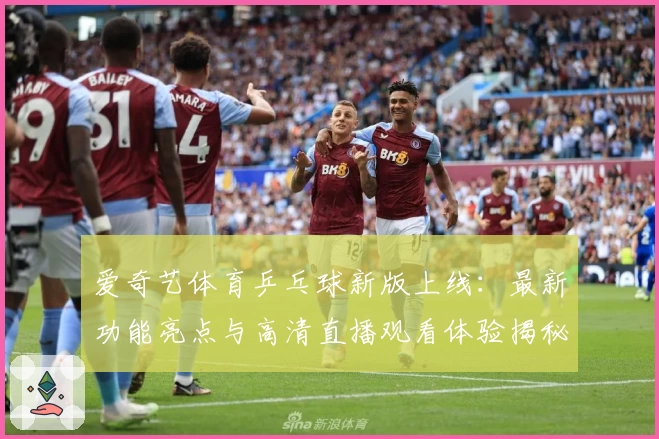 爱奇艺体育乒乓球新版上线：最新功能亮点与高清直播观看体验揭秘