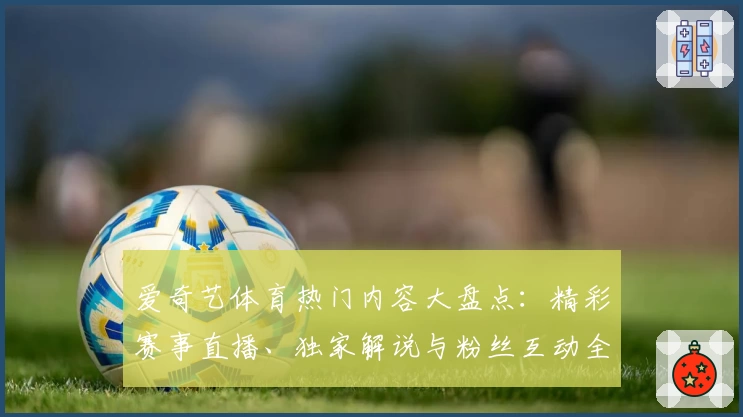 爱奇艺体育热门内容大盘点：精彩赛事直播、独家解说与粉丝互动全解析