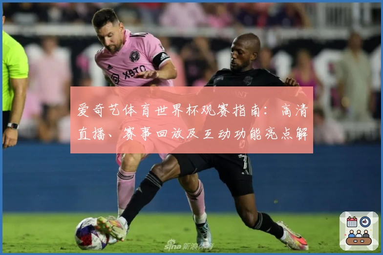 爱奇艺体育世界杯观赛指南：高清直播、赛事回放及互动功能亮点解析