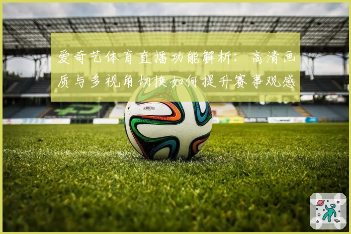 爱奇艺体育直播功能解析：高清画质与多视角切换如何提升赛事观感