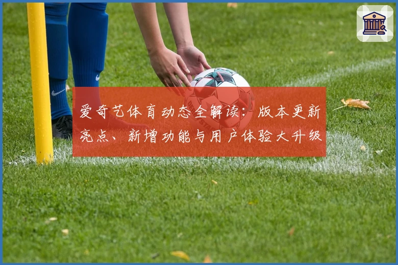 爱奇艺体育动态全解读：版本更新亮点、新增功能与用户体验大升级