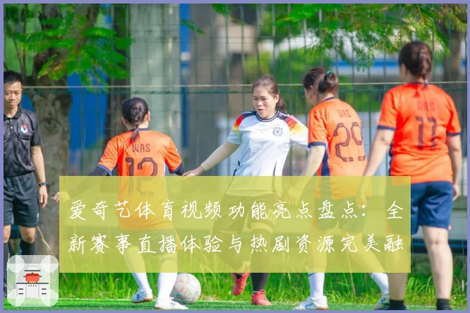 爱奇艺体育视频功能亮点盘点：全新赛事直播体验与热剧资源完美融合