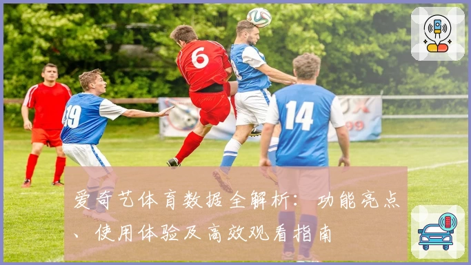 爱奇艺体育数据全解析：功能亮点、使用体验及高效观看指南
