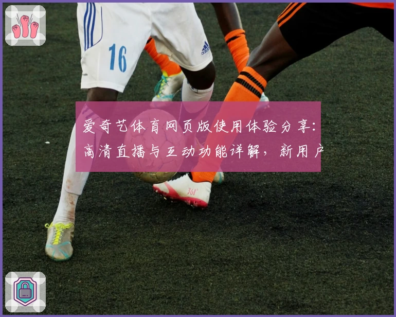 爱奇艺体育网页版使用体验分享：高清直播与互动功能详解，新用户必读全攻略