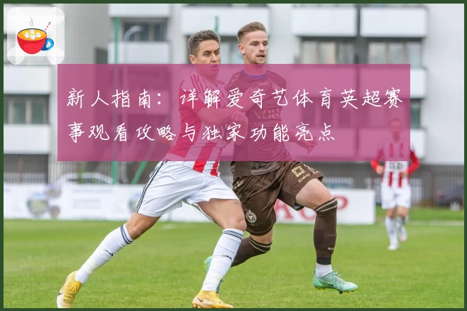 新人指南：详解爱奇艺体育英超赛事观看攻略与独家功能亮点