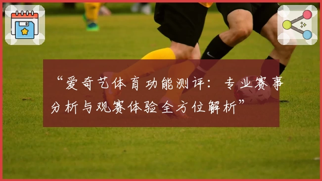 “爱奇艺体育功能测评：专业赛事分析与观赛体验全方位解析”
