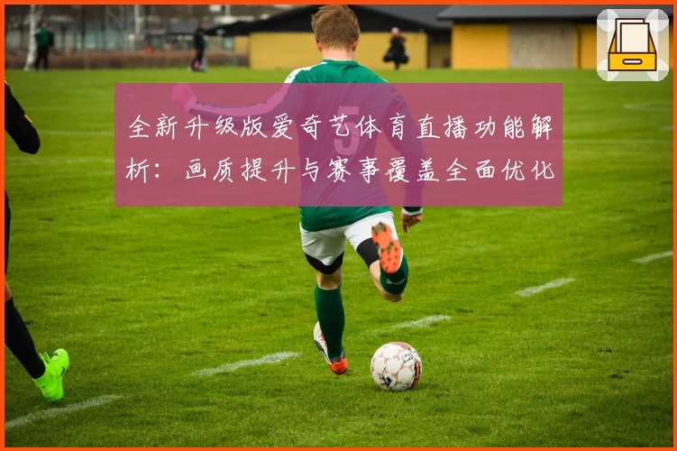 全新升级版爱奇艺体育直播功能解析：画质提升与赛事覆盖全面优化