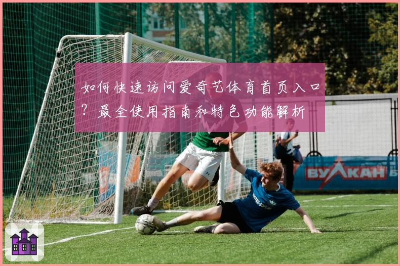 如何快速访问爱奇艺体育首页入口？最全使用指南和特色功能解析