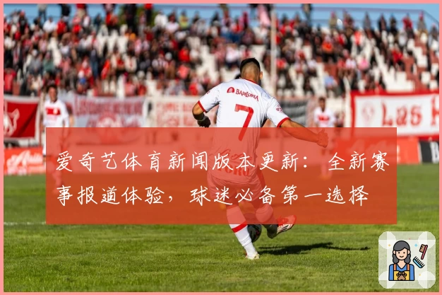 爱奇艺体育新闻版本更新：全新赛事报道体验，球迷必备第一选择