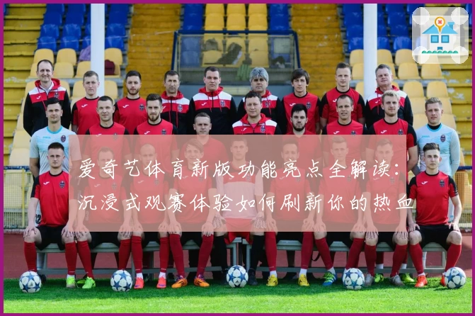 爱奇艺体育新版功能亮点全解读：沉浸式观赛体验如何刷新你的热血时刻