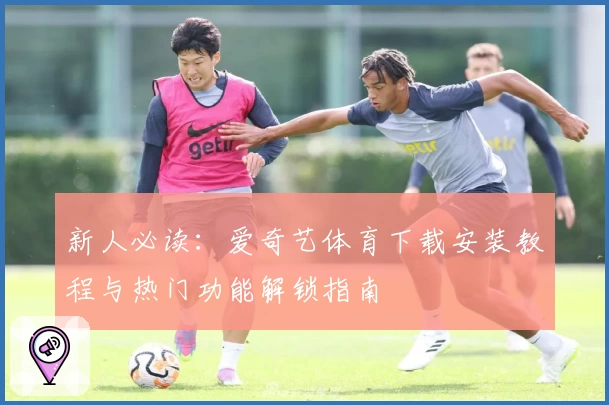 新人必读：爱奇艺体育下载安装教程与热门功能解锁指南
