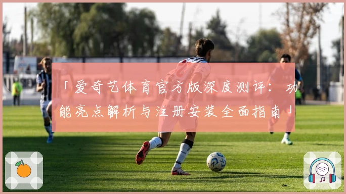 「爱奇艺体育官方版深度测评：功能亮点解析与注册安装全面指南」