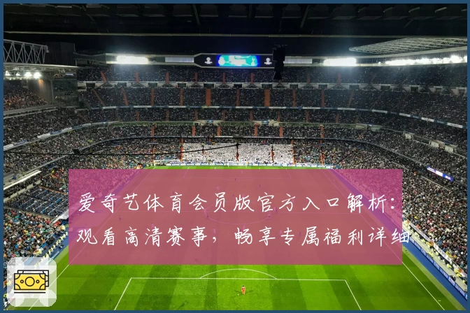 爱奇艺体育会员版官方入口解析：观看高清赛事，畅享专属福利详细指南