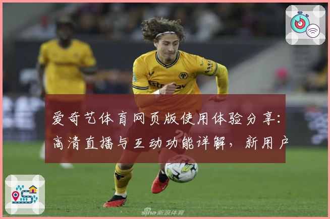 爱奇艺体育网页版使用体验分享：高清直播与互动功能详解，新用户必读全攻略