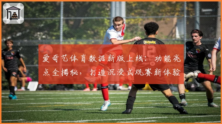 爱奇艺体育数据新版上线：功能亮点全揭秘，打造沉浸式观赛新体验