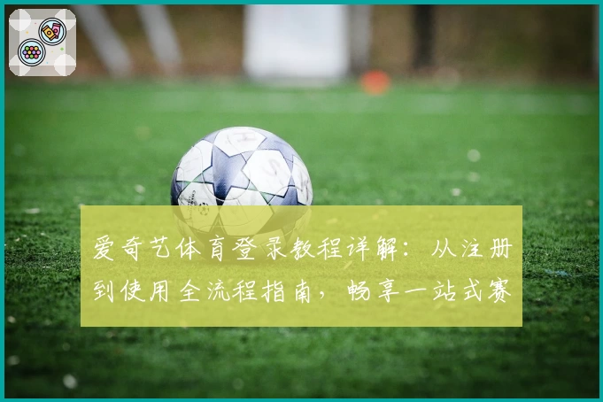 爱奇艺体育登录教程详解：从注册到使用全流程指南，畅享一站式赛事体验
