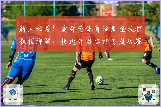 新人必看！爱奇艺体育注册全流程教程详解，快速开启你的专属观赛体验