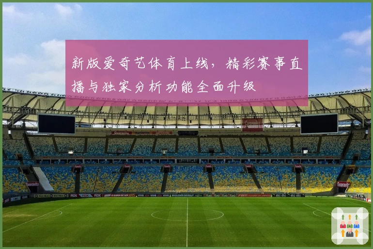 新版爱奇艺体育上线，精彩赛事直播与独家分析功能全面升级
