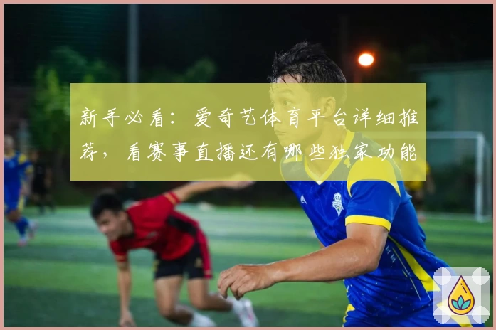 新手必看：爱奇艺体育平台详细推荐，看赛事直播还有哪些独家功能亮点