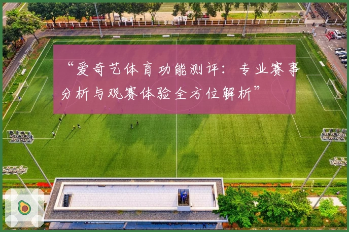 “爱奇艺体育功能测评：专业赛事分析与观赛体验全方位解析”