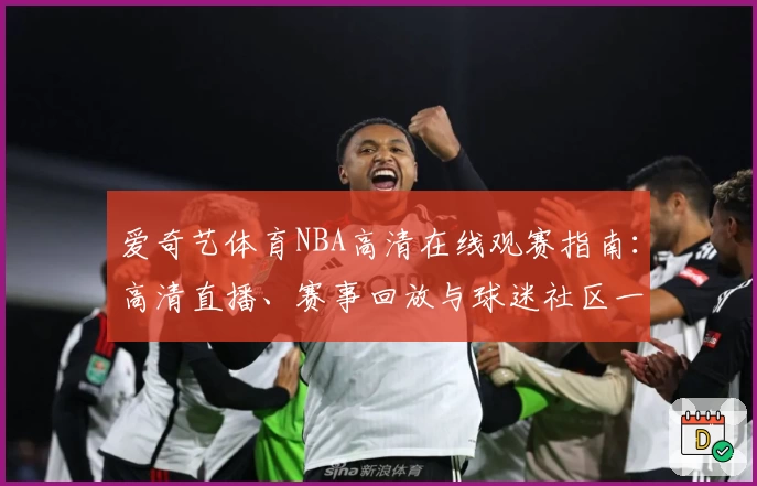 爱奇艺体育NBA高清在线观赛指南：高清直播、赛事回放与球迷社区一站体验