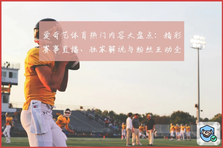 爱奇艺体育热门内容大盘点：精彩赛事直播、独家解说与粉丝互动全解析