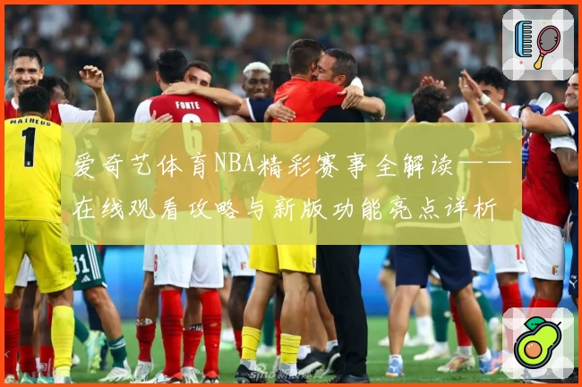 爱奇艺体育NBA精彩赛事全解读——在线观看攻略与新版功能亮点详析