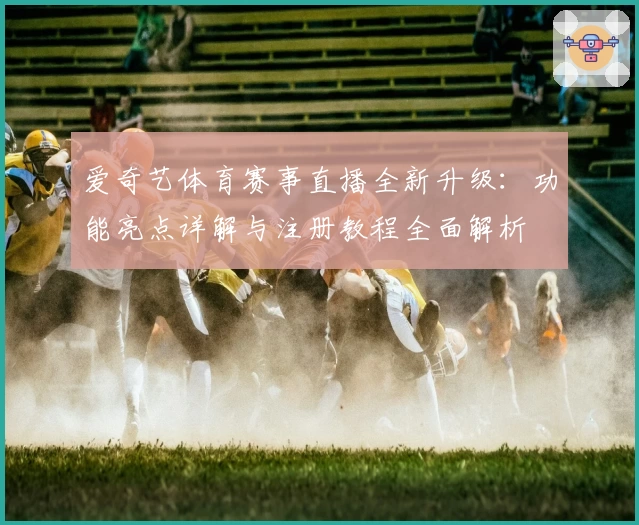 爱奇艺体育赛事直播全新升级：功能亮点详解与注册教程全面解析