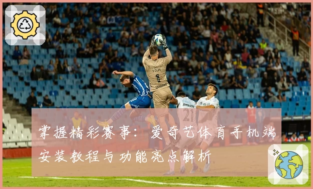 掌握精彩赛事：爱奇艺体育手机端安装教程与功能亮点解析