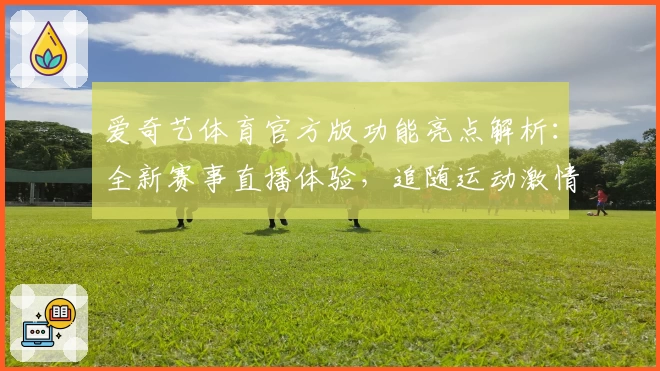 爱奇艺体育官方版功能亮点解析：全新赛事直播体验，追随运动激情