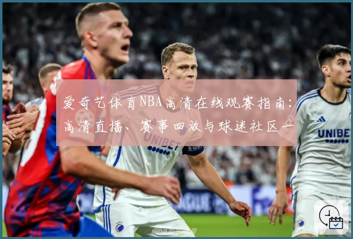 爱奇艺体育NBA高清在线观赛指南：高清直播、赛事回放与球迷社区一站体验
