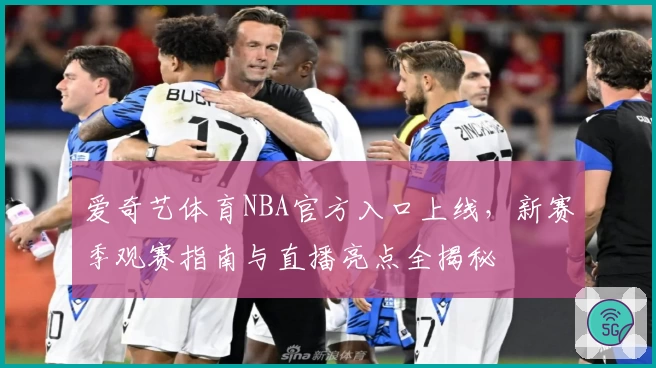 爱奇艺体育NBA官方入口上线，新赛季观赛指南与直播亮点全揭秘