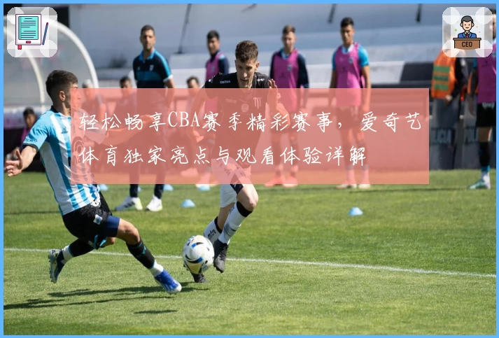 轻松畅享CBA赛季精彩赛事，爱奇艺体育独家亮点与观看体验详解