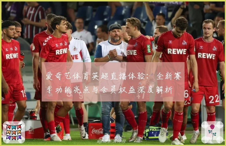 爱奇艺体育英超直播体验：全新赛季功能亮点与会员权益深度解析