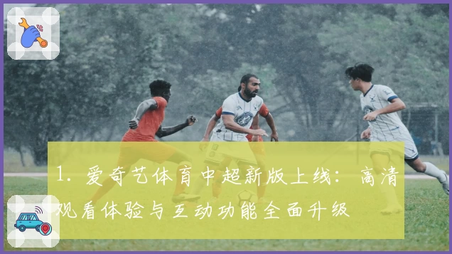 1. 爱奇艺体育中超新版上线：高清观看体验与互动功能全面升级