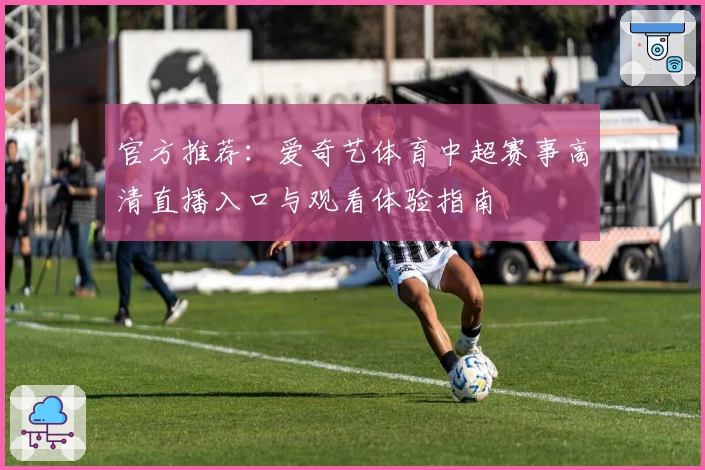 官方推荐：爱奇艺体育中超赛事高清直播入口与观看体验指南