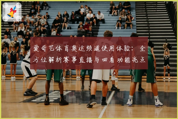 爱奇艺体育奥运频道使用体验：全方位解析赛事直播与回看功能亮点