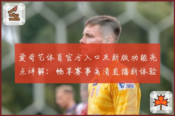 爱奇艺体育官方入口及新版功能亮点详解：畅享赛事高清直播新体验