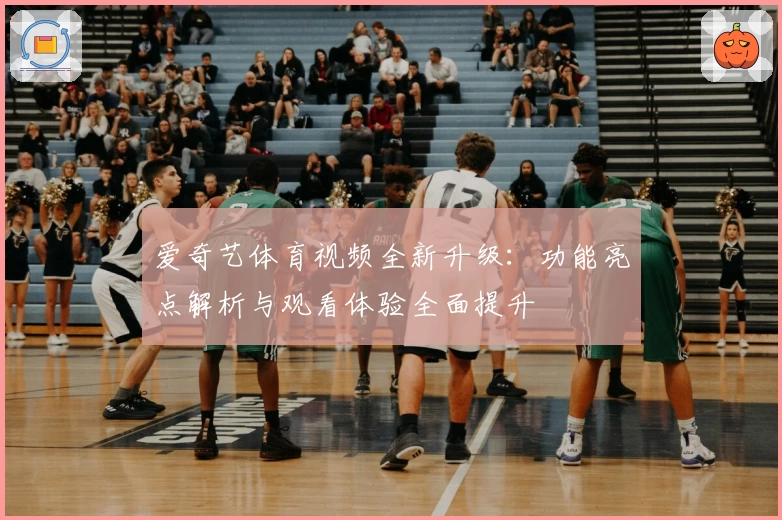 爱奇艺体育视频全新升级：功能亮点解析与观看体验全面提升